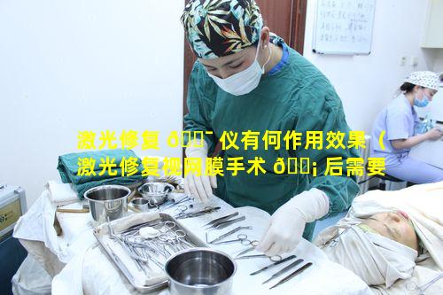 激光修复 🐯 仪有何作用效果（激光修复视网膜手术 🐡 后需要注意什么）